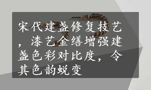 宋代建盏修复技艺，漆艺金缮增强建盏色彩对比度，令其色韵蜕变