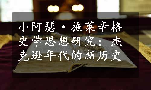 小阿瑟·施莱辛格史学思想研究：杰克逊年代的新历史