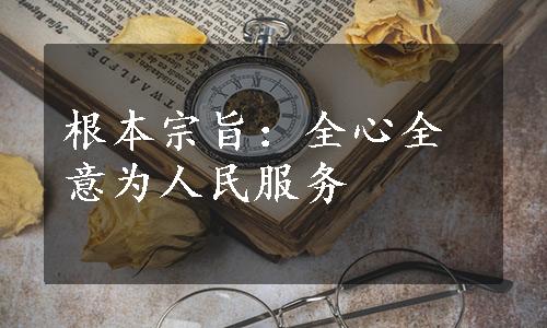 根本宗旨：全心全意为人民服务