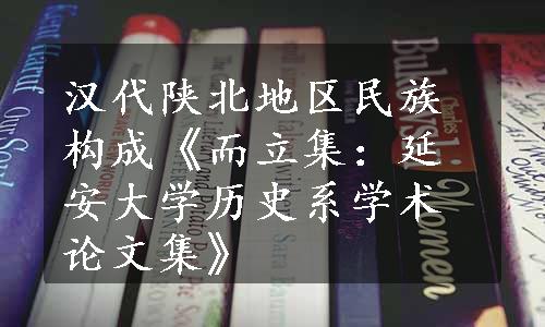 汉代陕北地区民族构成《而立集：延安大学历史系学术论文集》