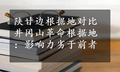 陕甘边根据地对比井冈山革命根据地：影响力劣于前者