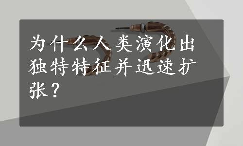 为什么人类演化出独特特征并迅速扩张？