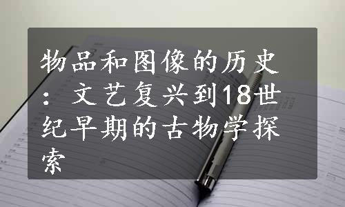 物品和图像的历史：文艺复兴到18世纪早期的古物学探索