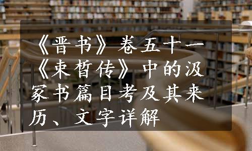 《晋书》卷五十一《束晳传》中的汲冢书篇目考及其来历、文字详解