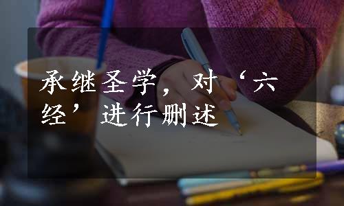 承继圣学，对‘六经’进行删述