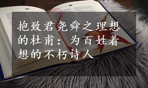 抱致君尧舜之理想的杜甫：为百姓着想的不朽诗人