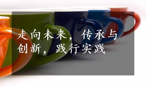 走向未来，传承与创新，践行实践