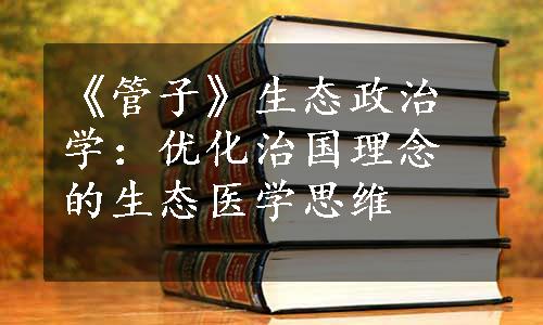 《管子》生态政治学：优化治国理念的生态医学思维