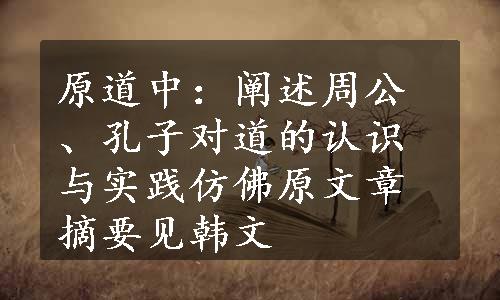 原道中：阐述周公、孔子对道的认识与实践仿佛原文章摘要见韩文