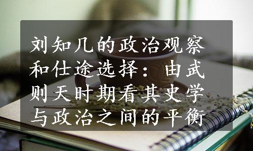 刘知几的政治观察和仕途选择：由武则天时期看其史学与政治之间的平衡