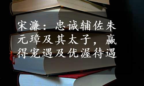 宋濂：忠诚辅佐朱元璋及其太子，赢得宠遇及优渥待遇