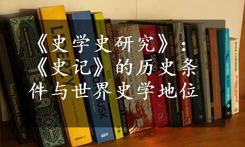 《史学史研究》：《史记》的历史条件与世界史学地位