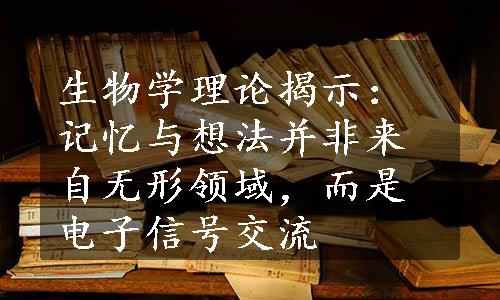 生物学理论揭示：记忆与想法并非来自无形领域，而是电子信号交流