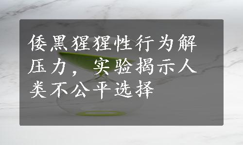 倭黑猩猩性行为解压力，实验揭示人类不公平选择