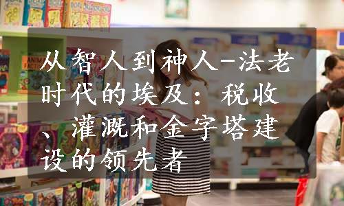 从智人到神人-法老时代的埃及：税收、灌溉和金字塔建设的领先者