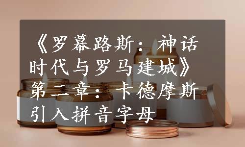 《罗幕路斯：神话时代与罗马建城》第二章：卡德摩斯引入拼音字母