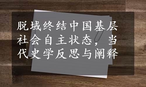 脱域终结中国基层社会自主状态，当代史学反思与阐释