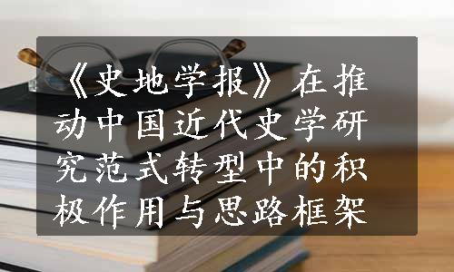 《史地学报》在推动中国近代史学研究范式转型中的积极作用与思路框架