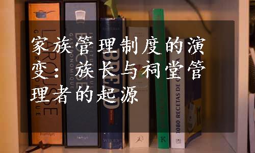 家族管理制度的演变：族长与祠堂管理者的起源