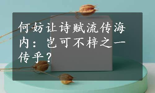 何妨让诗赋流传海内：岂可不梓之一传乎？