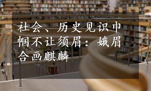 社会、历史见识巾帼不让须眉：娥眉合画麒麟