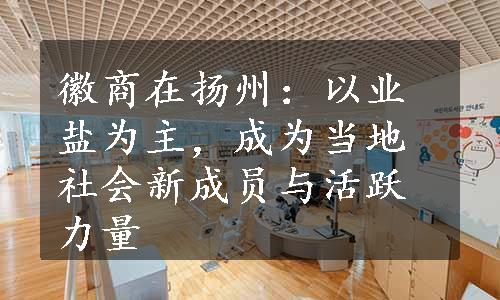 徽商在扬州：以业盐为主，成为当地社会新成员与活跃力量