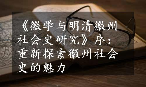 《徽学与明清徽州社会史研究》序：重新探索徽州社会史的魅力