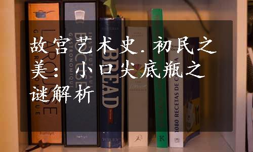 故宫艺术史.初民之美：小口尖底瓶之谜解析