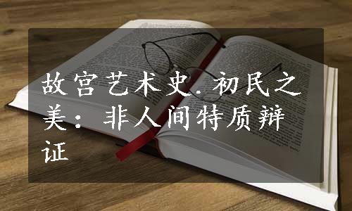 故宫艺术史.初民之美：非人间特质辩证