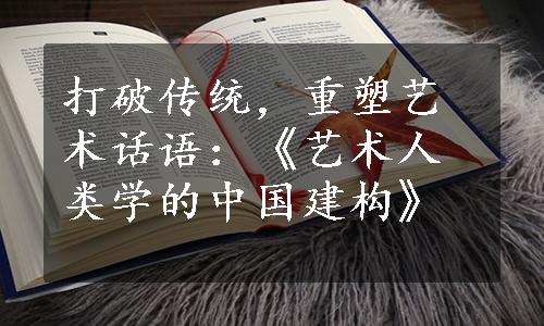 打破传统，重塑艺术话语：《艺术人类学的中国建构》