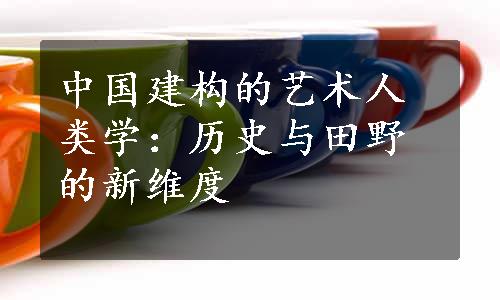 中国建构的艺术人类学：历史与田野的新维度