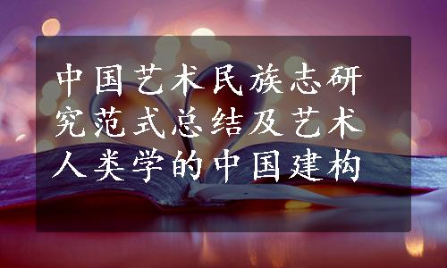 中国艺术民族志研究范式总结及艺术人类学的中国建构