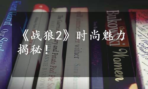 《战狼2》时尚魅力揭秘！