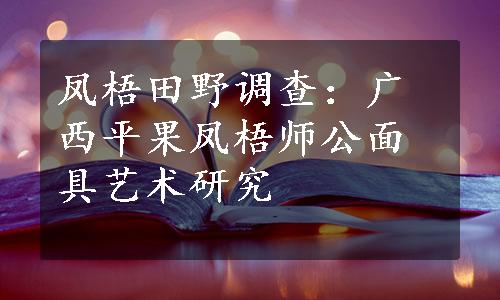 凤梧田野调查：广西平果凤梧师公面具艺术研究