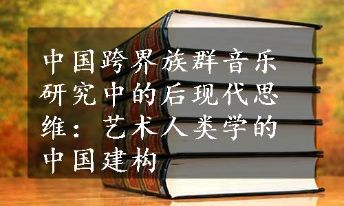 中国跨界族群音乐研究中的后现代思维：艺术人类学的中国建构