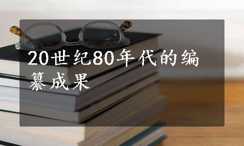 20世纪80年代的编纂成果