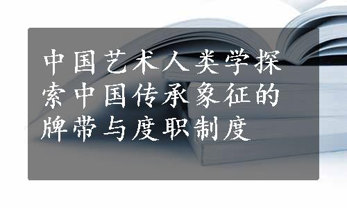 中国艺术人类学探索中国传承象征的牌带与度职制度