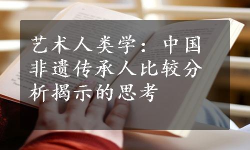 艺术人类学：中国非遗传承人比较分析揭示的思考