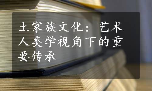 土家族文化：艺术人类学视角下的重要传承