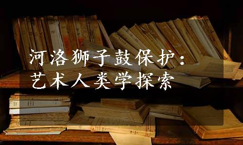 河洛狮子鼓保护：艺术人类学探索