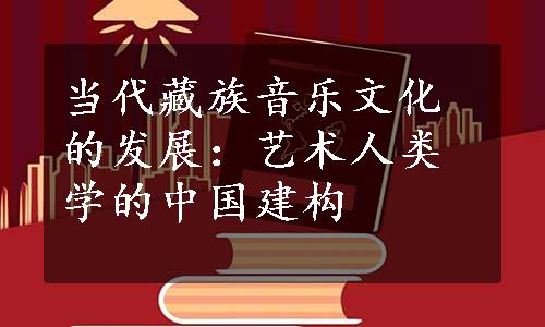 当代藏族音乐文化的发展：艺术人类学的中国建构