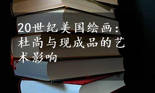 20世纪美国绘画：杜尚与现成品的艺术影响