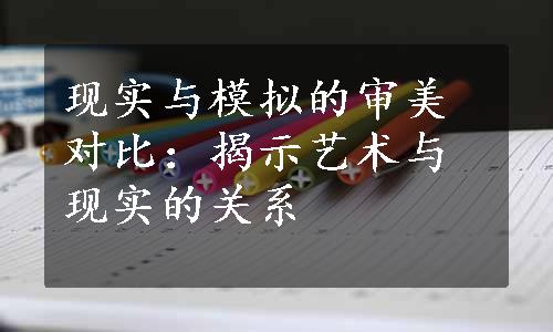 现实与模拟的审美对比：揭示艺术与现实的关系