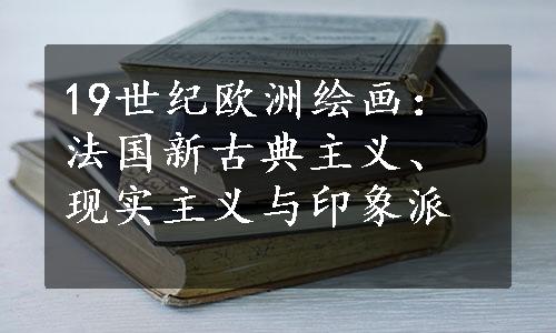 19世纪欧洲绘画：法国新古典主义、现实主义与印象派