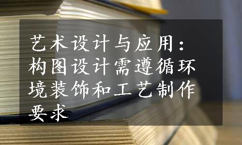 艺术设计与应用：构图设计需遵循环境装饰和工艺制作要求