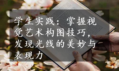 学生实践：掌握视觉艺术构图技巧，发现光线的美妙与表现力