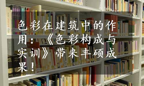 色彩在建筑中的作用：《色彩构成与实训》带来丰硕成果！