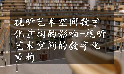 视听艺术空间数字化重构的影响-视听艺术空间的数字化重构