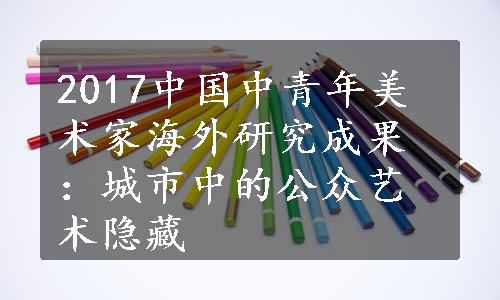 2017中国中青年美术家海外研究成果：城市中的公众艺术隐藏