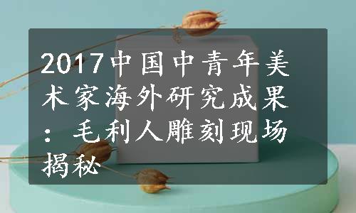 2017中国中青年美术家海外研究成果：毛利人雕刻现场揭秘